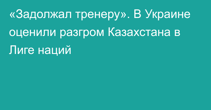 «Задолжал тренеру». В Украине оценили разгром Казахстана в Лиге наций