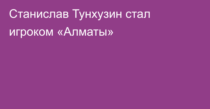 Станислав Тунхузин стал игроком «Алматы»