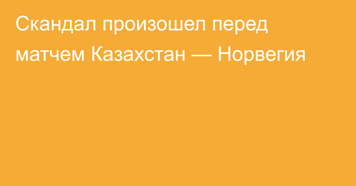 Скандал произошел перед матчем Казахстан — Норвегия