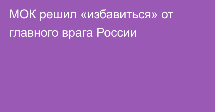 МОК решил «избавиться» от главного врага России