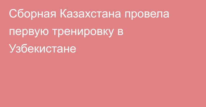 Сборная Казахстана провела первую тренировку в Узбекистане