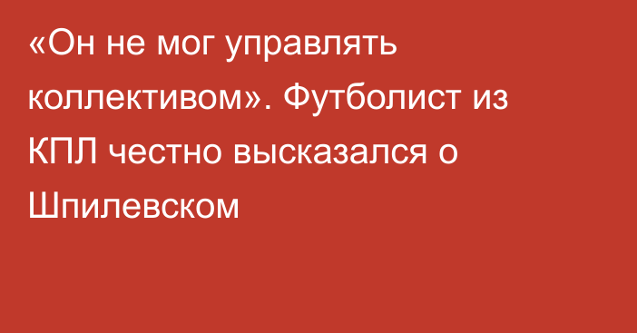 «Он не мог управлять коллективом». Футболист из КПЛ честно высказался о Шпилевском