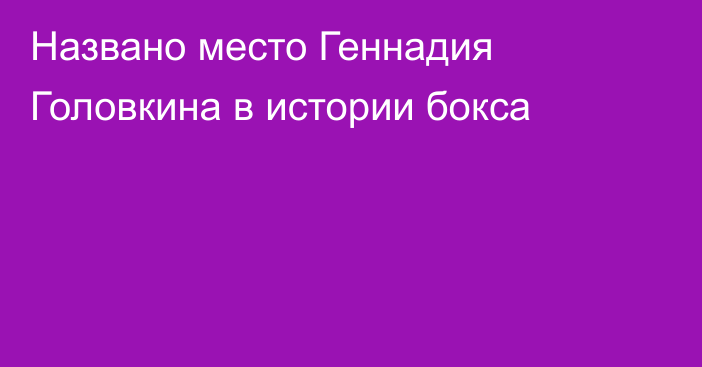 Названо место Геннадия Головкина в истории бокса