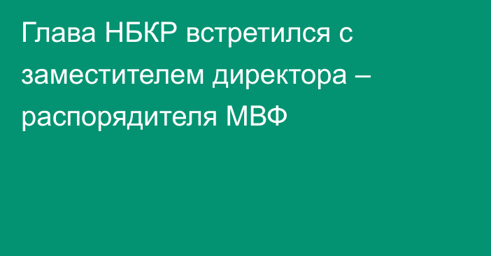 Глава НБКР встретился с заместителем  директора – распорядителя МВФ