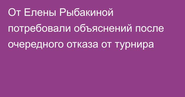 От Елены Рыбакиной потребовали объяснений после очередного отказа от турнира