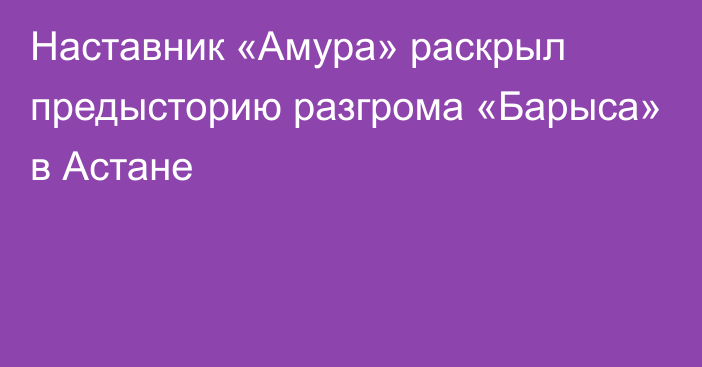 Наставник «Амура» раскрыл предысторию разгрома «Барыса» в Астане