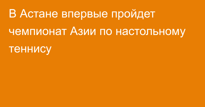 В Астане впервые пройдет чемпионат Азии по настольному теннису