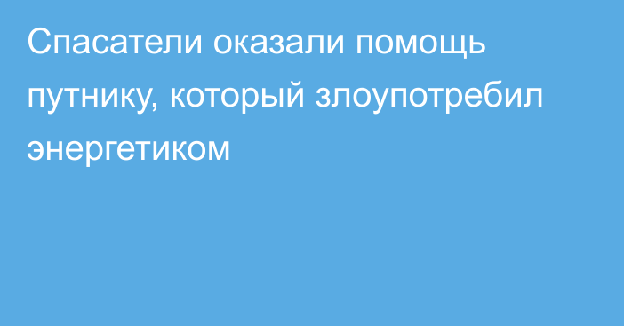 Спасатели оказали помощь путнику, который злоупотребил энергетиком