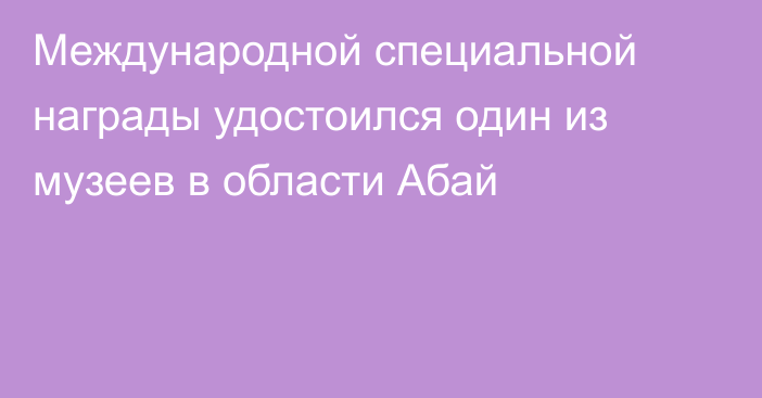 Международной специальной награды удостоился один из музеев в области Абай