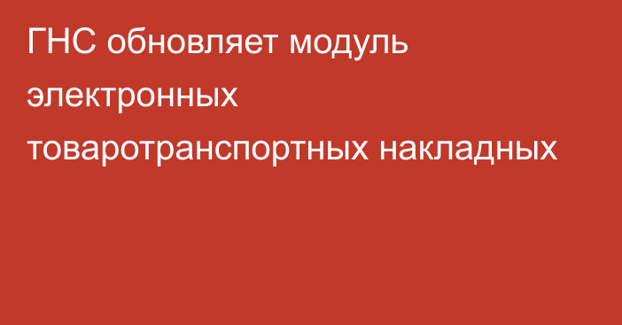 ГНС обновляет модуль электронных товаротранспортных накладных