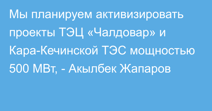 Мы планируем активизировать проекты ТЭЦ «Чалдовар» и Кара-Кечинской ТЭС мощностью 500 МВт, - Акылбек Жапаров