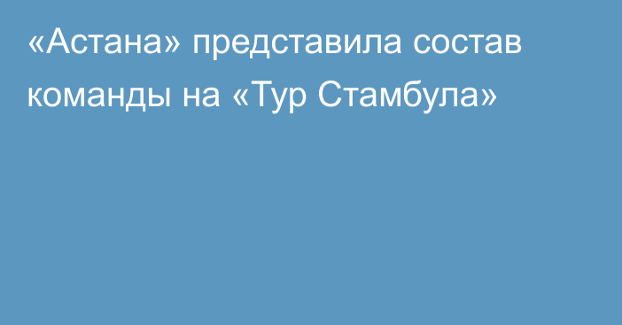 «Астана» представила состав команды на «Тур Стамбула»