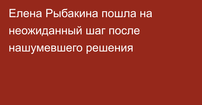 Елена Рыбакина пошла на неожиданный шаг после нашумевшего решения