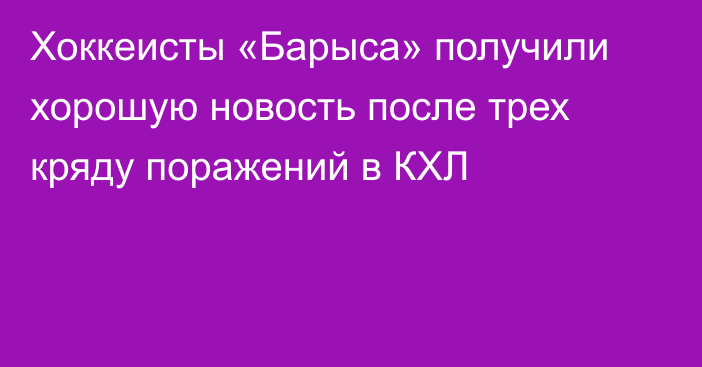 Хоккеисты «Барыса» получили хорошую новость после трех кряду поражений в КХЛ