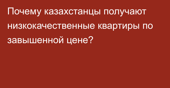 Почему казахстанцы получают низкокачественные квартиры по завышенной цене?