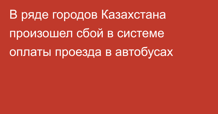 В ряде городов Казахстана произошел сбой в системе оплаты проезда в автобусах