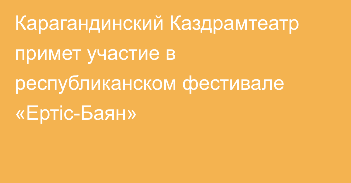 Карагандинский Каздрамтеатр примет участие в республиканском фестивале «Ертіс-Баян»