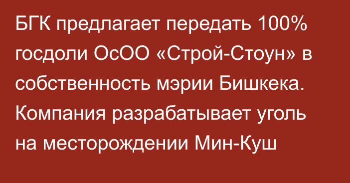 БГК предлагает передать 100% госдоли ОсОО «Строй-Стоун»  в собственность мэрии Бишкека. Компания разрабатывает уголь на месторождении Мин-Куш