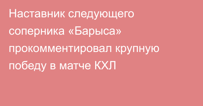 Наставник следующего соперника «Барыса» прокомментировал крупную победу в матче КХЛ