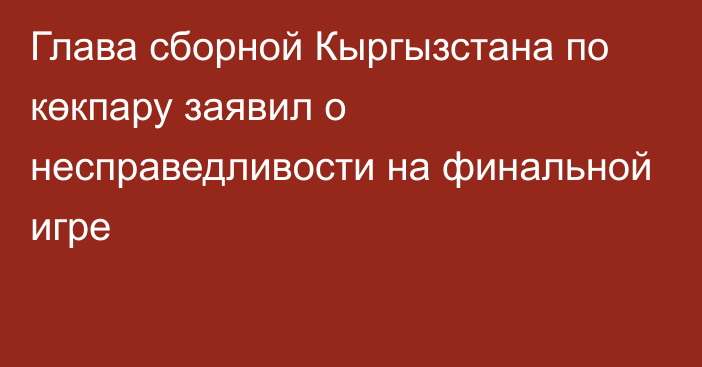 Глава сборной Кыргызстана по көкпару заявил о несправедливости на финальной игре