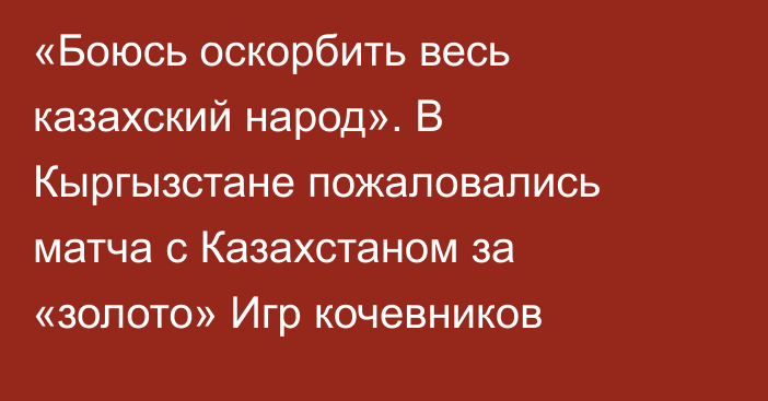 «Боюсь оскорбить весь казахский народ». В Кыргызстане пожаловались матча с Казахстаном за «золото» Игр кочевников