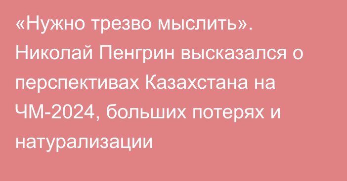 «Нужно трезво мыслить». Николай Пенгрин высказался о перспективах Казахстана на ЧМ-2024, больших потерях и натурализации