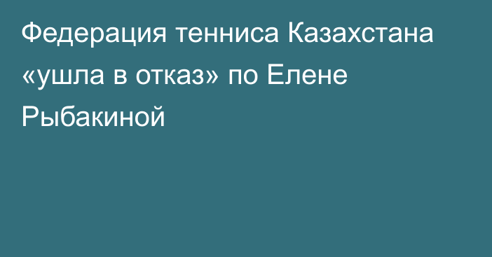 Федерация тенниса Казахстана «ушла в отказ» по Елене Рыбакиной