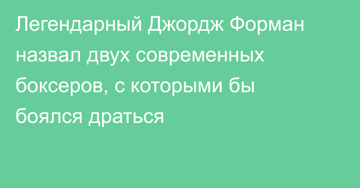 Легендарный Джордж Форман назвал двух современных боксеров, с которыми бы боялся драться