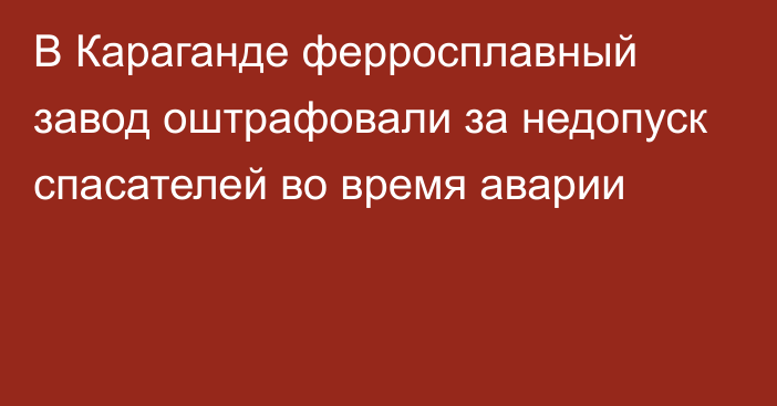 В Караганде ферросплавный завод оштрафовали за недопуск спасателей во время аварии