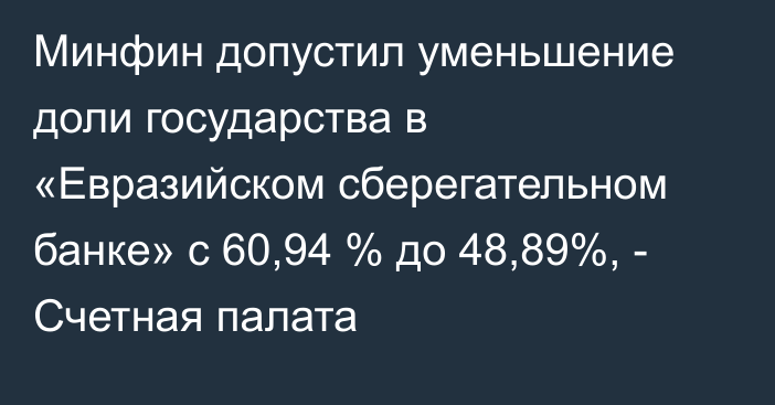 Минфин допустил уменьшение доли государства в «Евразийском сберегательном банке» с 60,94 % до 48,89%, - Счетная палата