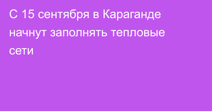 С 15 сентября в Караганде начнут заполнять тепловые сети