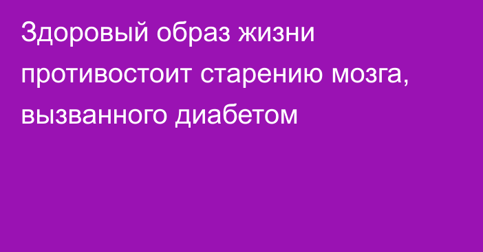 Здоровый образ жизни противостоит старению мозга, вызванного диабетом