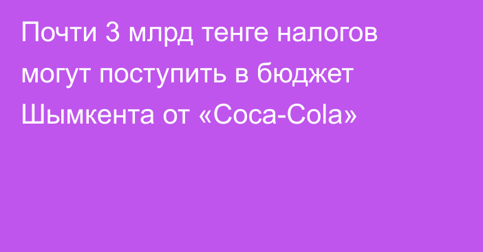 Почти 3 млрд тенге налогов могут поступить в бюджет Шымкента от «Coca-Cola»