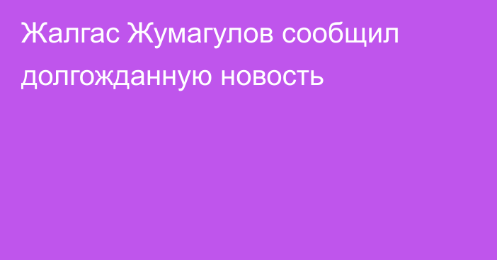 Жалгас Жумагулов сообщил долгожданную новость