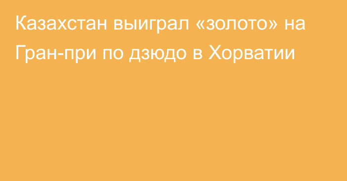 Казахстан выиграл «золото» на Гран-при по дзюдо в Хорватии