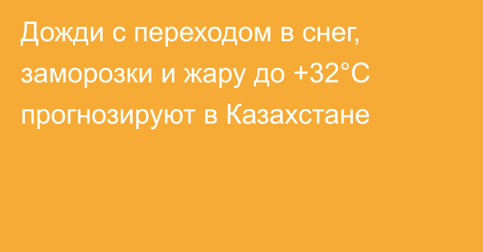 Дожди с переходом в снег, заморозки и жару до +32°С прогнозируют в Казахстане