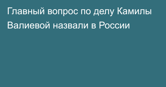 Главный вопрос по делу Камилы Валиевой назвали в России