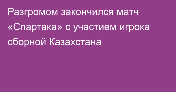 Разгромом закончился матч «Спартака» с участием игрока сборной Казахстана