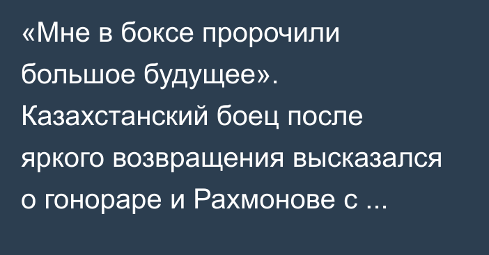 «Мне в боксе пророчили большое будущее». Казахстанский боец после яркого возвращения высказался о гонораре и Рахмонове с Алмабаевым