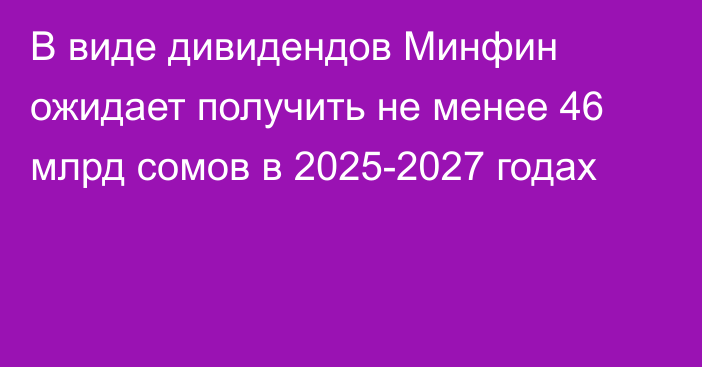 В виде дивидендов Минфин ожидает получить не менее 46 млрд сомов в 2025-2027 годах