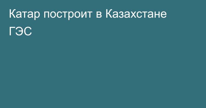 Катар построит в Казахстане ГЭС