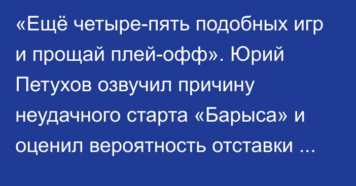 «Ещё четыре-пять подобных игр и прощай плей-офф». Юрий Петухов озвучил причину неудачного старта «Барыса» и оценил вероятность отставки Дэвида Немировски