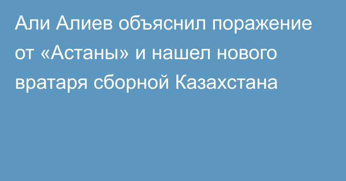 Али Алиев объяснил поражение от «Астаны» и нашел нового вратаря сборной Казахстана