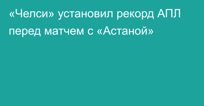 «Челси» установил рекорд АПЛ перед матчем с «Астаной»