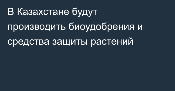 В Казахстане будут производить биоудобрения и средства защиты растений