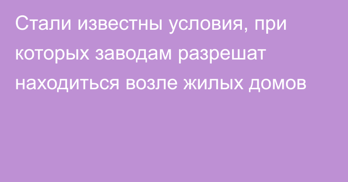 Стали известны условия, при которых заводам разрешат находиться возле жилых домов