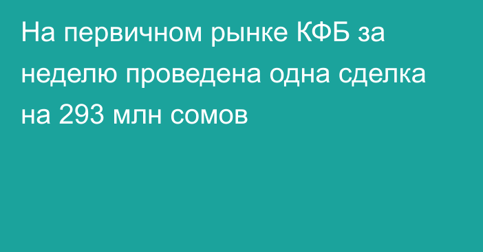 На первичном рынке КФБ за неделю проведена одна сделка на 293 млн сомов