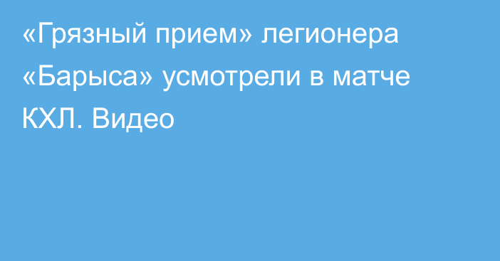 «Грязный прием» легионера «Барыса» усмотрели в матче КХЛ. Видео