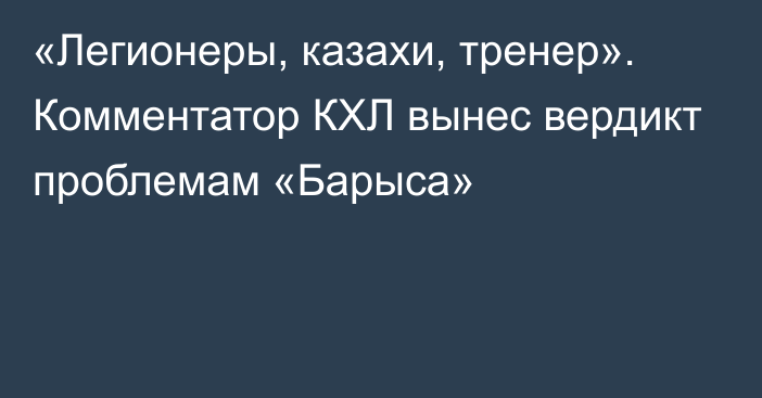 «Легионеры, казахи, тренер». Комментатор КХЛ вынес вердикт проблемам «Барыса»