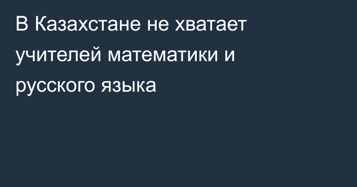 В Казахстане не хватает учителей математики и русского языка